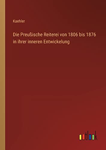 Die Preußische Reiterei von 1806 bis 1876 in ihrer inneren Entwickelung von Outlook Verlag
