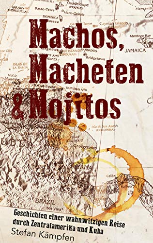 Machos, Macheten & Mojitos: Geschichten einer wahnwitzigen Reise durch Zentralamerika und Kuba
