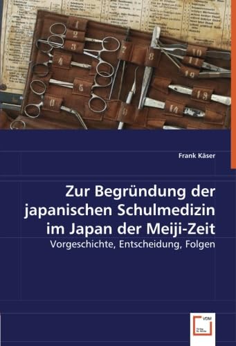 Zur Begründung der japanischen Schulmedizin im Japan der Meiji-Zeit: Vorgeschichte, Entscheidung, Folgen von VDM Verlag Dr. Müller
