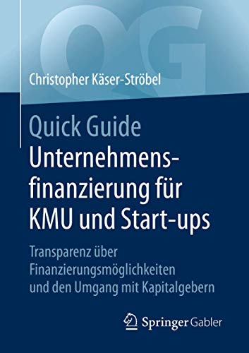 Quick Guide Unternehmensfinanzierung für KMU und Start-ups: Transparenz über Finanzierungsmöglichkeiten und den Umgang mit Kapitalgebern von Springer