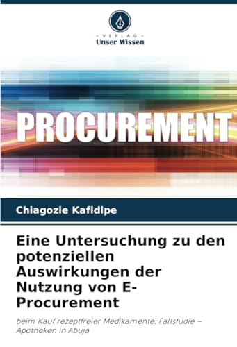 Eine Untersuchung zu den potenziellen Auswirkungen der Nutzung von E-Procurement: beim Kauf rezeptfreier Medikamente: Fallstudie – Apotheken in Abuja von Verlag Unser Wissen