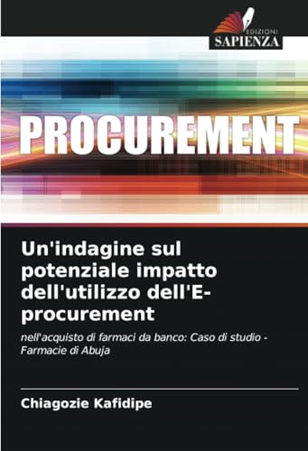 Un'indagine sul potenziale impatto dell'utilizzo dell'E-procurement: nell'acquisto di farmaci da banco: Caso di studio - Farmacie di Abuja von Edizioni Sapienza