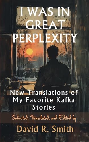 I Was in Great Perplexity: New Translations of My Favorite Kafka Stories, Third Edition I Was in Great Perplexity: New Translations of My Favorite Kafka Stories, Third Edition