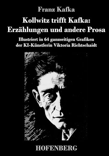 Kollwitz trifft Kafka: Erzählungen und andere Prosa: Illustriert in 64 ganzseitigen Grafiken der KI-Künstlerin Viktoria Richtschaidt von Hofenberg