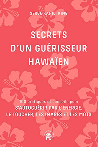 Secrets d'un guérisseur Hawaïen: 100 pratiques et conseils pour s'autoguérir par l'énergie, le toucher, les images et les mots