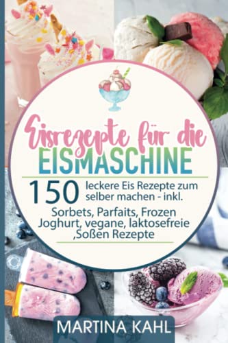 Eisrezepte für die Eismaschine: 150 leckere Eis Rezepte zum selber machen inkl. Sorbets, Parfaits, Frozen Joghurt, vegane, laktosefreie ,Soßen Rezepte von Independently published
