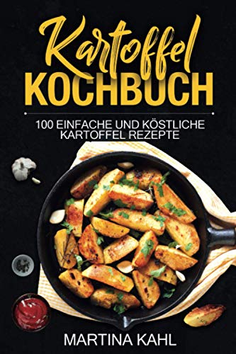 Kartoffel Kochbuch: 100 einfache und köstliche Kartoffel Rezepte von Independently published