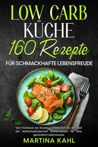 Low Carb Küche: 160 Rezepte für schmackhafte Lebensfreude: Von Frühstück bis Snacks – Entdecken Sie die Welt der kohlenhydratarmen Köstlichkeiten für eine gesündere Lebensweise