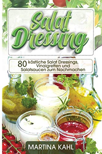 Salat Dressings: 80 köstliche Salat Dressings, Vinaigretten und Salatsaucen zum Nachmachen von Independently published