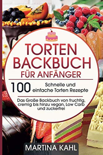 Torten Backbuch für Anfänger: 100 Schnelle und einfache Torten Rezepte - Das Große Backbuch von fruchtig, cremig bis hinzu vegan, Low Carb und zuckerfrei von Independently published