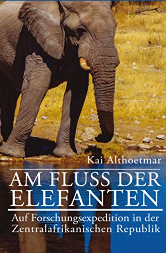 Am Fluß der Elefanten: Auf Forschungsexpedition in der Zentralafrikanischen Republik