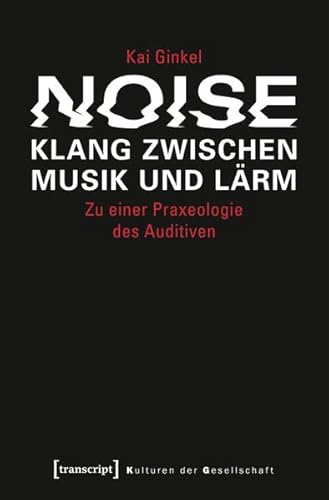 Noise - Klang zwischen Musik und Lärm: Zu einer Praxeologie des Auditiven (Kulturen der Gesellschaft) von transcript Verlag
