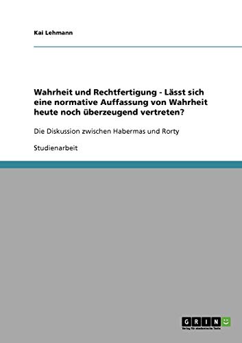 Wahrheit und Rechtfertigung - Lässt sich eine normative Auffassung von Wahrheit heute noch überzeugend vertreten?: Die Diskussion zwischen Habermas und Rorty Wahrheit und Rechtfertigung - Lässt sich eine normative Auffassung von Wahrheit heute noch überzeugend vertreten?: Die Diskussion zwischen Habermas und Rorty von Books on Demand