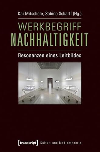 Werkbegriff Nachhaltigkeit: Resonanzen eines Leitbildes (Kultur- und Medientheorie) von Transcript Verlag