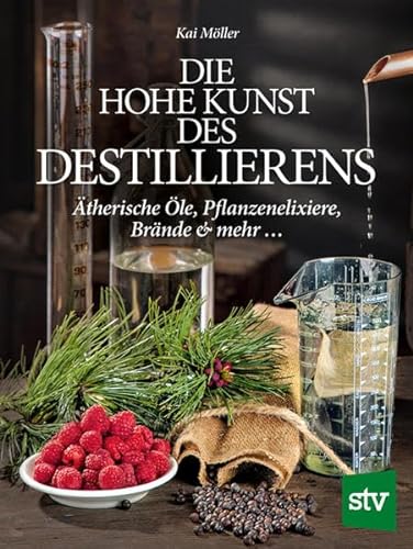 Die hohe Kunst des Destillierens: Ätherische Öle, Pflanzenelixiere, Brände & mehr ...