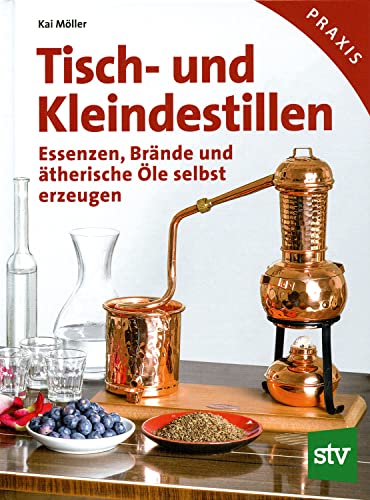 Tisch- und Kleindestillen: Essenzen, Brände & ätherische Öle selbst erzeugen