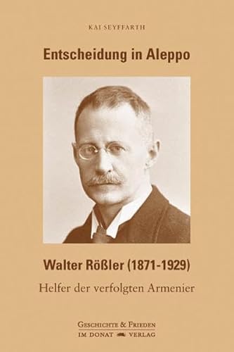Entscheidung in Aleppo - Walter Rößler (1871-1929): Helfer der verfolgten Armenier von Donat