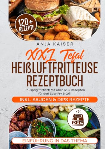 XXL Tefal Heißluftfritteuse Rezeptbuch: Knusprig frittiert! Mit über 120+ Rezepten für den Easy Fry & Grill von Independently published
