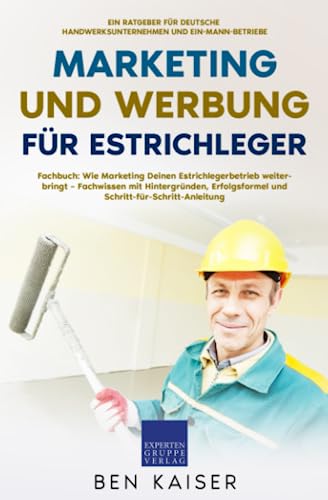 Marketing und Werbung für Estrichleger: Fachbuch: Wie Marketing Deinen Estrichlegerbetrieb weiterbringt – Fachwissen mit Hintergründen, Erfolgsformel und Schritt-für-Schritt-Anleitung