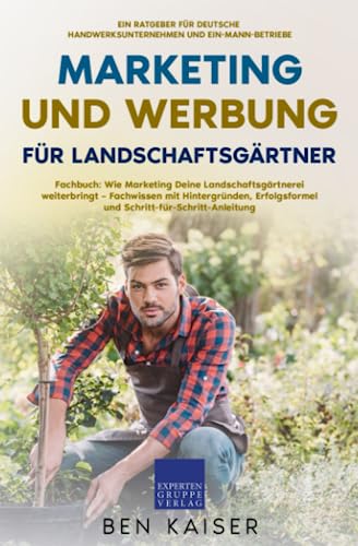 Marketing und Werbung für Landschaftsgärtner: Fachbuch: Wie Marketing Deine Landschaftsgärtnerei weiterbringt – Fachwissen mit Hintergründen, Erfolgsformel und Schritt-für-Schritt-Anleitung