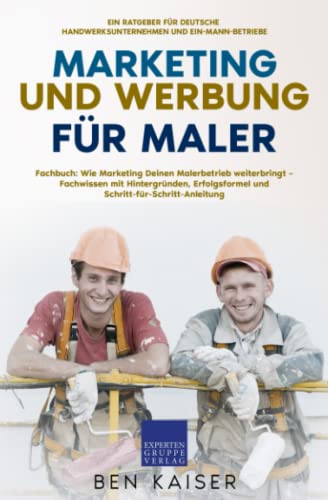 Marketing und Werbung für Maler: Fachbuch: Wie Marketing Deinen Malerbetrieb weiterbringt – Fachwissen mit Hintergründen, Erfolgsformel und Schritt-für-Schritt-Anleitung von Expertengruppe Verlag