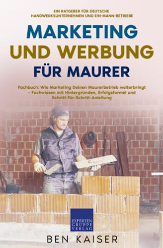 Marketing und Werbung für Maurer: Fachbuch: Wie Marketing Deinen Maurerbetrieb weiterbringt – Fachwissen mit Hintergründen, Erfolgsformel und Schritt-für-Schritt-Anleitung von Expertengruppe Verlag