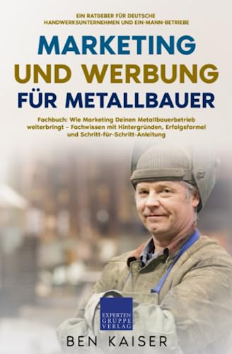 Marketing und Werbung für Metallbauer: Fachbuch: Wie Marketing Deinen Metallbauerbetrieb weiterbringt – Fachwissen mit Hintergründen, Erfolgsformel und Schritt-für-Schritt-Anleitung