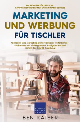 Marketing und Werbung für Tischler: Fachbuch: Wie Marketing Deine Tischlerei weiterbringt – Fachwissen mit Hintergründen, Erfolgsformel und Schritt-für-Schritt-Anleitung