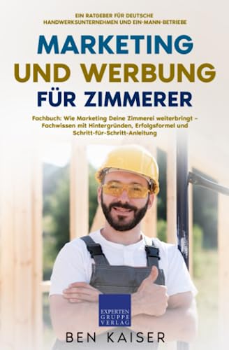 Marketing und Werbung für Zimmerer: Fachbuch: Wie Marketing Deine Zimmerei weiterbringt – Fachwissen mit Hintergründen, Erfolgsformel und Schritt-für-Schritt-Anleitung von Expertengruppe Verlag