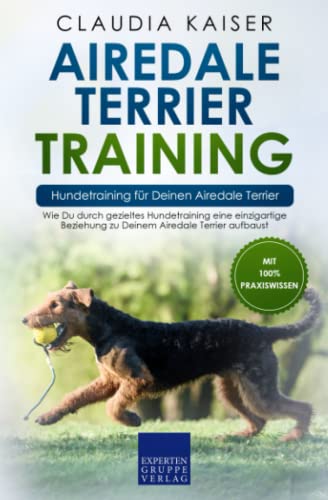 Airedale Terrier Training – Hundetraining für Deinen Airedale Terrier: Wie Du durch gezieltes Hundetraining eine einzigartige Beziehung zu Deinem Airedale Terrier aufbaust