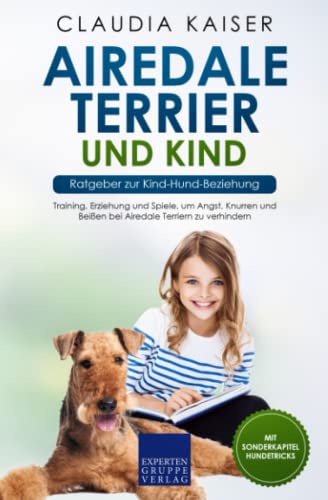 Airedale Terrier und Kind - Ratgeber zur Kind-Hund-Beziehung: Training, Erziehung und Spiele, um Angst, Knurren und Beißen bei Airedale Terriern zu verhindern von Expertengruppe Verlag