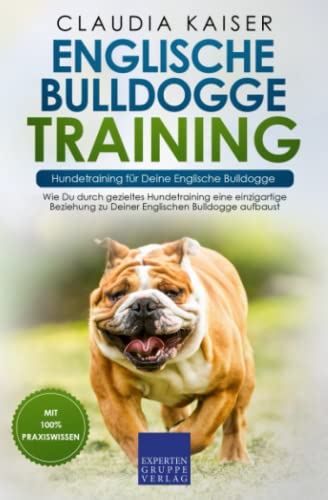 Englische Bulldogge Training – Hundetraining für Deine Englische Bulldogge: Wie Du durch gezieltes Hundetraining eine einzigartige Beziehung zu Deiner Englischen Bulldogge aufbaust