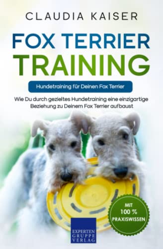 Fox Terrier Training – Hundetraining für Deinen Fox Terrier: Wie Du durch gezieltes Hundetraining eine einzigartige Beziehung zu Deinem Fox Terrier aufbaust