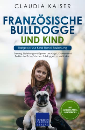 Französische Bulldogge und Kind - Ratgeber zur Kind-Hund-Beziehung: Training, Erziehung und Spiele, um Angst, Knurren und Beißen bei Französischen Bulldoggen zu verhindern