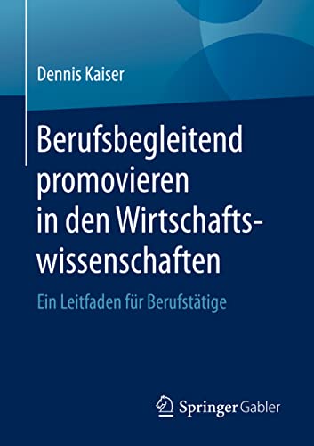 Berufsbegleitend promovieren in den Wirtschaftswissenschaften: Ein Leitfaden für Berufstätige Berufsbegleitend promovieren in den Wirtschaftswissenschaften: Ein Leitfaden für Berufstätige