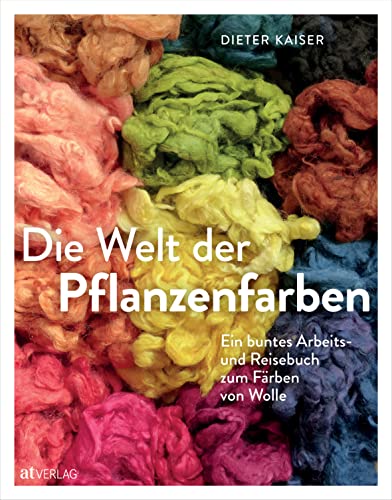 Die Welt der Pflanzenfarben: Ein buntes Arbeits- und Reisebuch zum Färben von Wolle. Färber-Wau, Indigo und Krappwurzel: Wolle färben mit Naturfarben – das umfassende Porträt eines Handwerks von AT Verlag