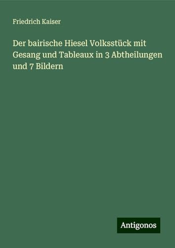 Der bairische Hiesel Volksstück mit Gesang und Tableaux in 3 Abtheilungen und 7 Bildern von Antigonos Verlag