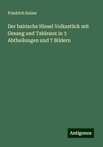 Der bairische Hiesel Volksstück mit Gesang und Tableaux in 3 Abtheilungen und 7 Bildern von Antigonos Verlag