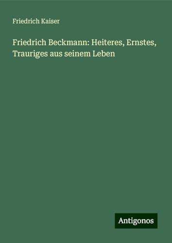 Friedrich Beckmann: Heiteres, Ernstes, Trauriges aus seinem Leben von Antigonos Verlag