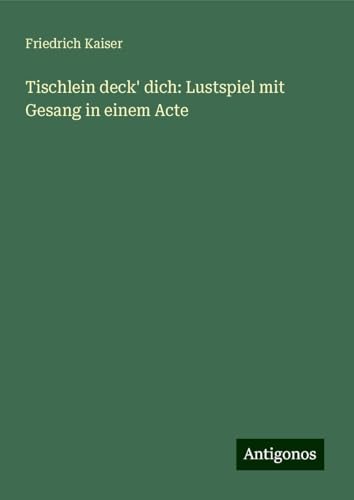 Tischlein deck' dich: Lustspiel mit Gesang in einem Acte von Antigonos Verlag