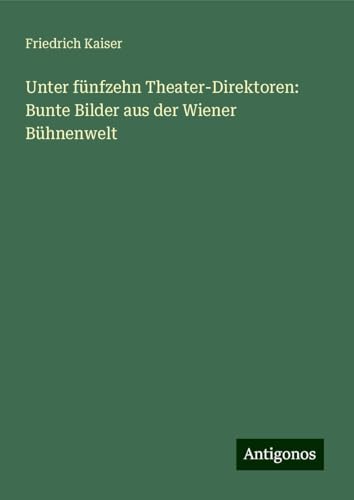 Unter fünfzehn Theater-Direktoren: Bunte Bilder aus der Wiener Bühnenwelt von Antigonos Verlag