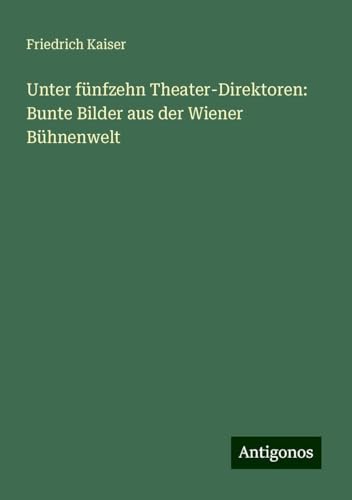Unter fünfzehn Theater-Direktoren: Bunte Bilder aus der Wiener Bühnenwelt von Antigonos Verlag
