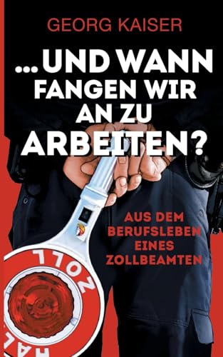 ... und wann fangen wir an zu arbeiten?: Aus dem Berufsleben eines Zollbeamten