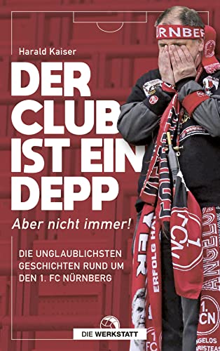 Der Club ist ein Depp: Aber nicht immer! Die unglaublichsten Geschichten rund um den 1. FC Nürnberg von Die Werkstatt GmbH