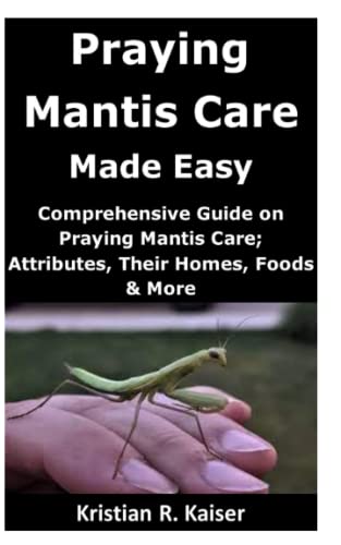 Praying Mantis Care Made Easy: Comprehensive Guide on Praying Mantis Care; Attributes, Their Homes, Foods & More