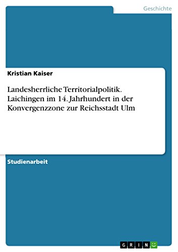 Landesherrliche Territorialpolitik. Laichingen im 14. Jahrhundert in der Konvergenzzone zur Reichsstadt Ulm von Grin Publishing