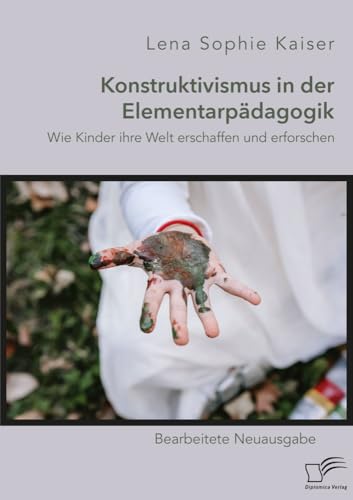 Konstruktivismus in der Elementarpädagogik. Wie Kinder ihre Welt erschaffen und erforschen: Bearbeitete Neuausgabe von Diplomica Verlag
