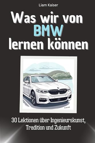 Was wir von BMW lernen können - Das perfekte Geschenk für Weihnachten und Geburtstag für Männer, Frauen und Teenager: 30 Lektionen über Ingenieurskunst, Tradition und Zukunft