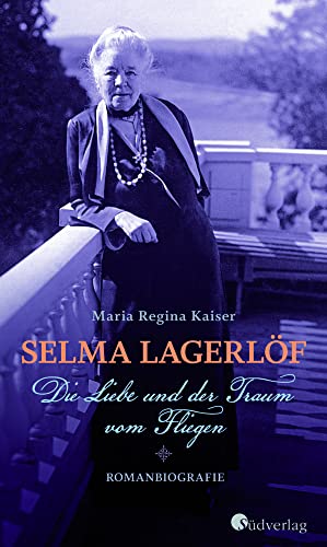 Selma Lagerlöf - Die Liebe und der Traum vom Fliegen: Roman über die Erfinderin von Nils Holgersson: Romanbiografie