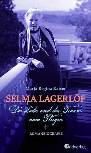 Selma Lagerlöf - Die Liebe und der Traum vom Fliegen: Roman über die Erfinderin von Nils Holgersson: Romanbiografie